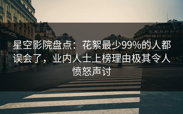 星空影院盘点:花絮最少99%的人都误会了,业内人士上榜理由极其令人愤怒声讨