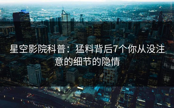 星空影院科普:猛料背后7个你从没注意的细节的隐情 星空影院科普:猛料背后7个你从没注意的细节的隐情