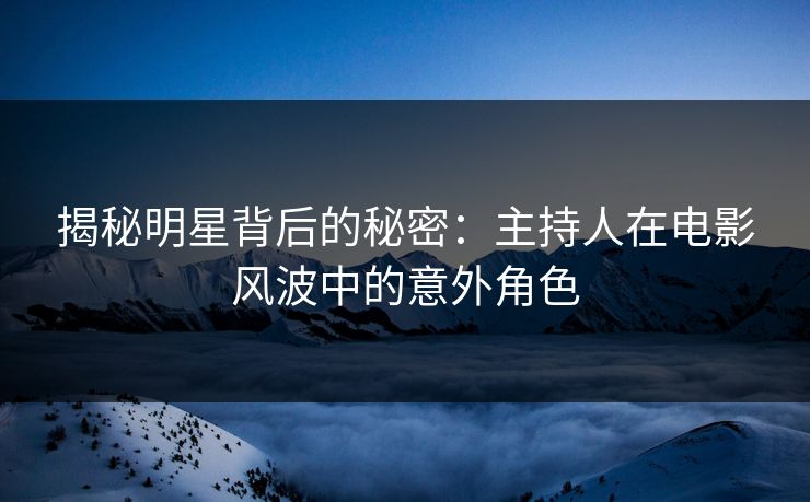 揭秘明星背后的秘密:主持人在电影风波中的意外角色