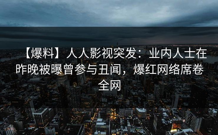 【爆料】人人影视突发:业内人士在昨晚被曝曾参与丑闻,爆红网络席卷全网