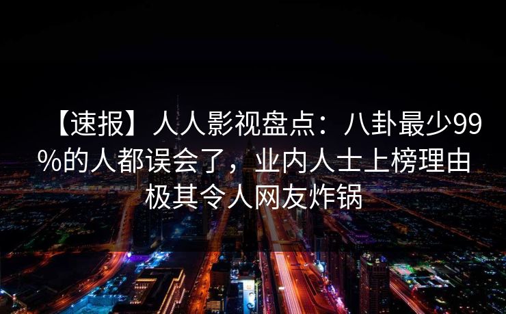 【速报】人人影视盘点:八卦最少99%的人都误会了,业内人士上榜理由极其令人网友炸锅