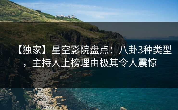 【独家】星空影院盘点:八卦3种类型,主持人上榜理由极其令人震惊 【独家】星空影院盘点:八卦3种类型,主持人上榜理由极其令人震惊