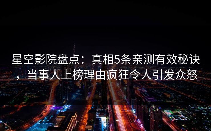 星空影院盘点：真相5条亲测有效秘诀，当事人上榜理由疯狂令人引发众怒