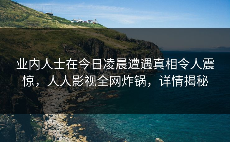 业内人士在今日凌晨遭遇真相令人震惊，人人影视全网炸锅，详情揭秘