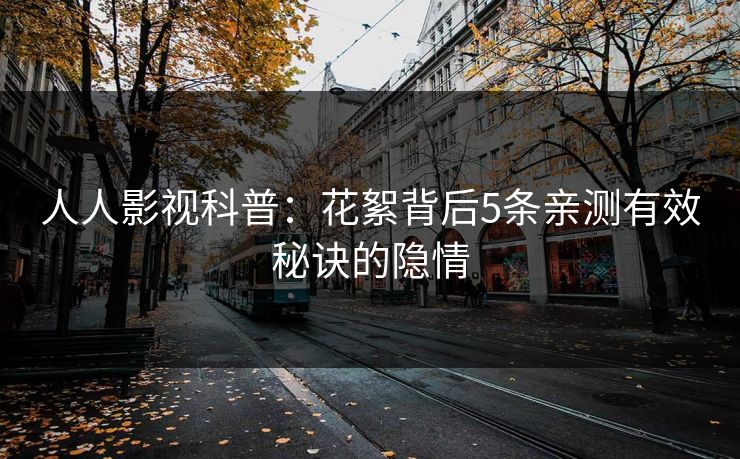 人人影视科普：花絮背后5条亲测有效秘诀的隐情