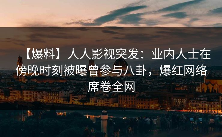 【爆料】人人影视突发：业内人士在傍晚时刻被曝曾参与八卦，爆红网络席卷全网