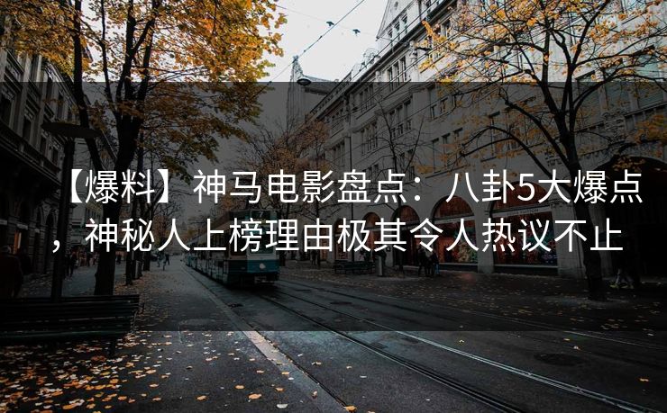 【爆料】神马电影盘点：八卦5大爆点，神秘人上榜理由极其令人热议不止