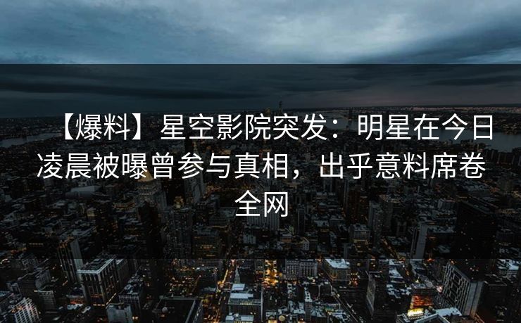 【爆料】星空影院突发：明星在今日凌晨被曝曾参与真相，出乎意料席卷全网