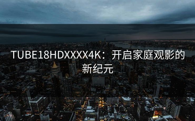 TUBE18HDXXXX4K：开启家庭观影的新纪元