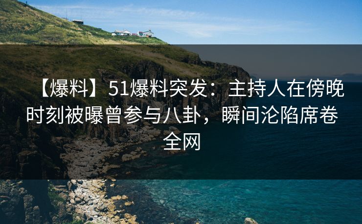 【爆料】51爆料突发：主持人在傍晚时刻被曝曾参与八卦，瞬间沦陷席卷全网
