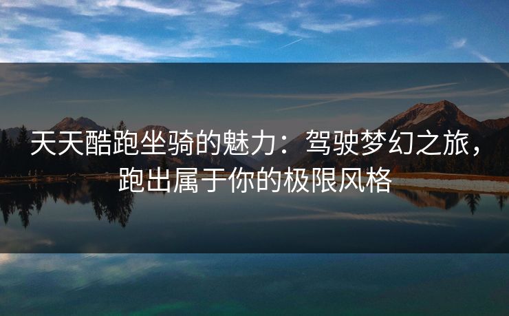 天天酷跑坐骑的魅力：驾驶梦幻之旅，跑出属于你的极限风格