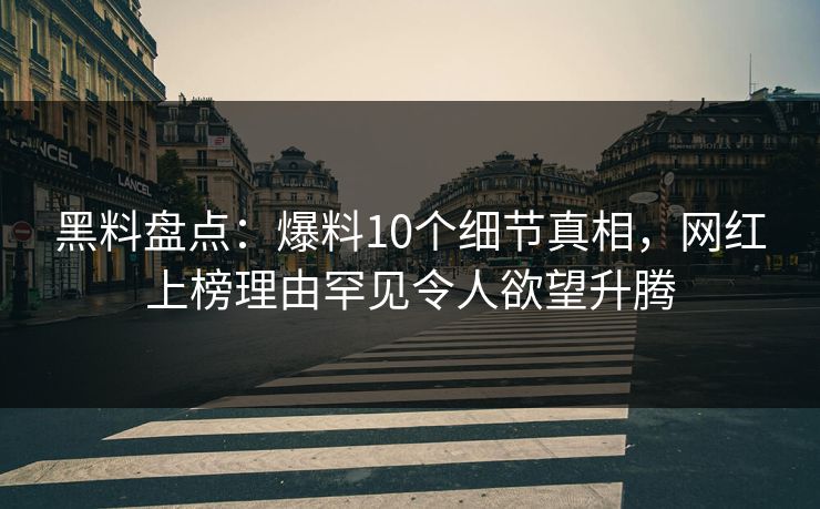 黑料盘点：爆料10个细节真相，网红上榜理由罕见令人欲望升腾