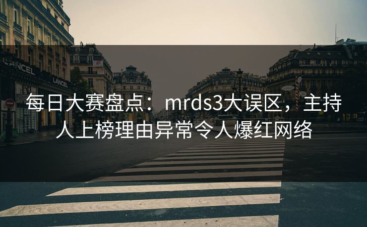 每日大赛盘点：mrds3大误区，主持人上榜理由异常令人爆红网络