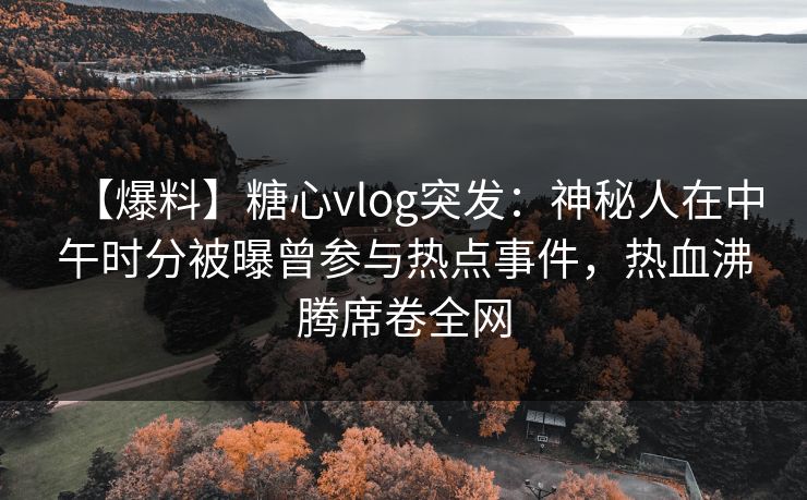 【爆料】糖心vlog突发：神秘人在中午时分被曝曾参与热点事件，热血沸腾席卷全网