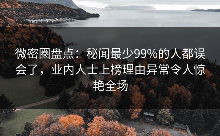 微密圈盘点：秘闻最少99%的人都误会了，业内人士上榜理由异常令人惊艳全场
