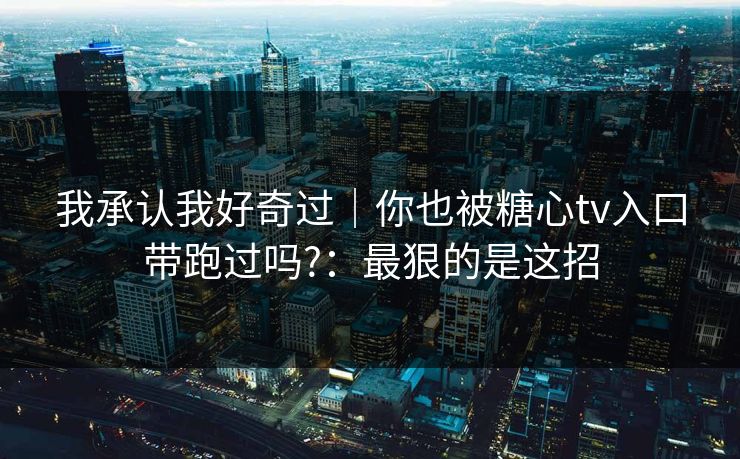 我承认我好奇过｜你也被糖心tv入口带跑过吗?：最狠的是这招