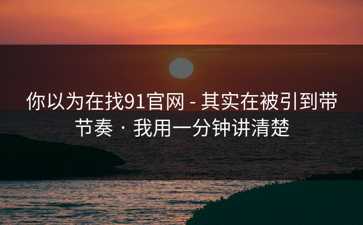 你以为在找91官网 - 其实在被引到带节奏 · 我用一分钟讲清楚