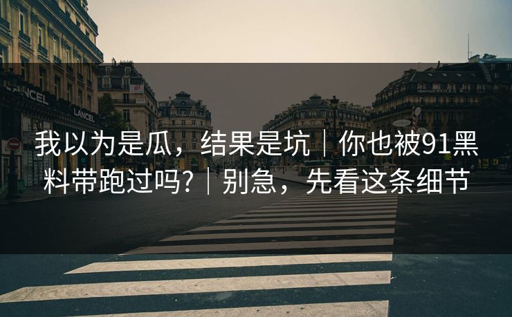 我以为是瓜，结果是坑｜你也被91黑料带跑过吗?｜别急，先看这条细节