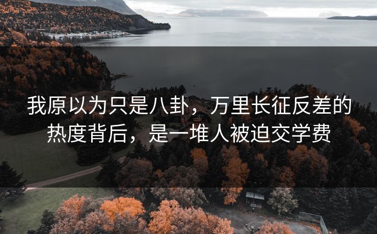 我原以为只是八卦,万里长征反差的热度背后,是一堆人被迫交学费 我原以为只是八卦,万里长征反差的热度背后,是一堆人被迫交学费