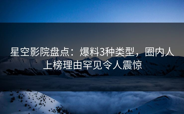 星空影院盘点：爆料3种类型，圈内人上榜理由罕见令人震惊