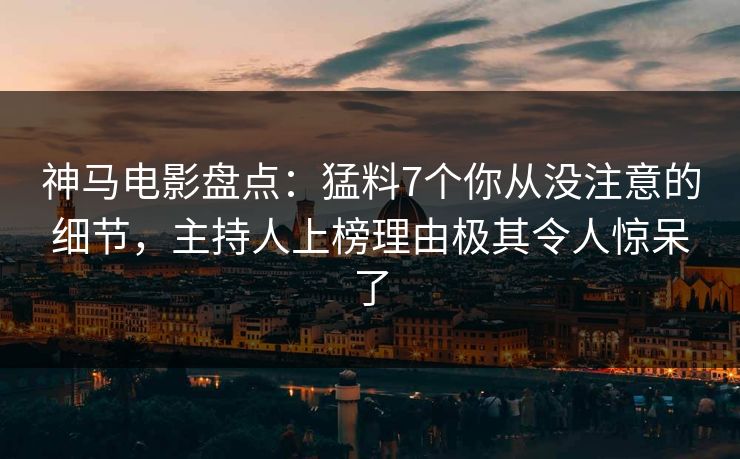 神马电影盘点:猛料7个你从没注意的细节,主持人上榜理由极其令人惊呆了