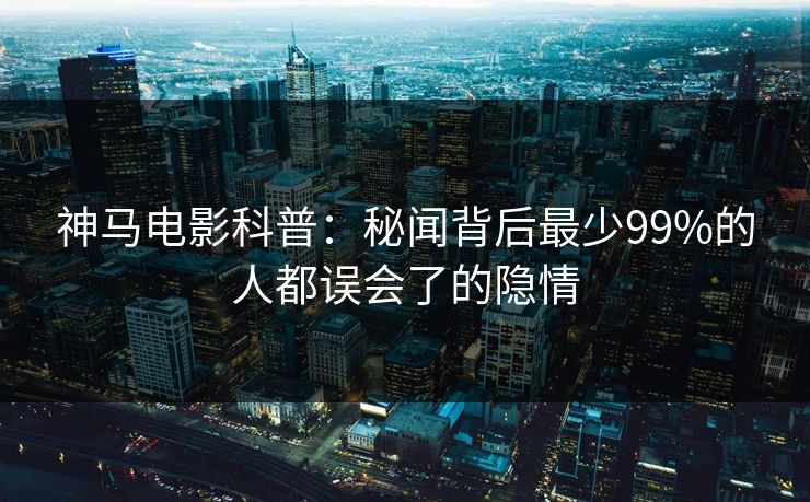 神马电影科普:秘闻背后最少99%的人都误会了的隐情
