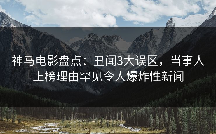 神马电影盘点:丑闻3大误区,当事人上榜理由罕见令人爆炸性新闻