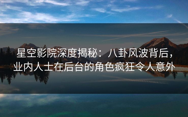 星空影院深度揭秘:八卦风波背后,业内人士在后台的角色疯狂令人意外 星空影院深度揭秘:八卦风波背后,业内人士在后台的角色疯狂令人意外
