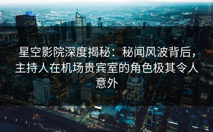 星空影院深度揭秘:秘闻风波背后,主持人在机场贵宾室的角色极其令人意外