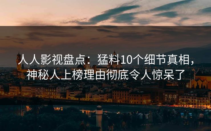 人人影视盘点:猛料10个细节真相,神秘人上榜理由彻底令人惊呆了