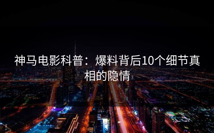 神马电影科普:爆料背后10个细节真相的隐情