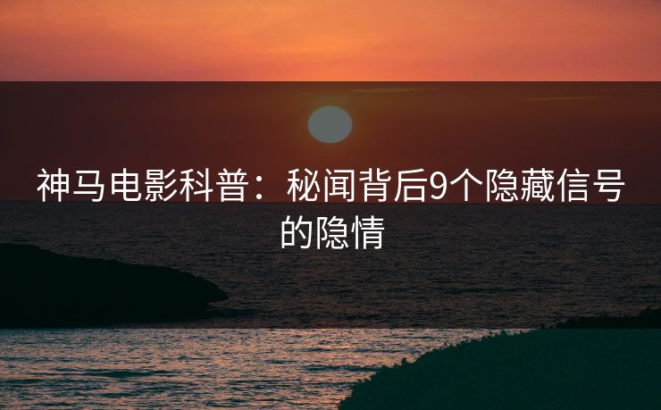 神马电影科普:秘闻背后9个隐藏信号的隐情
