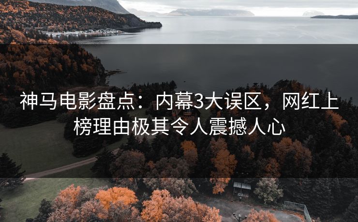 神马电影盘点:内幕3大误区,网红上榜理由极其令人震撼人心