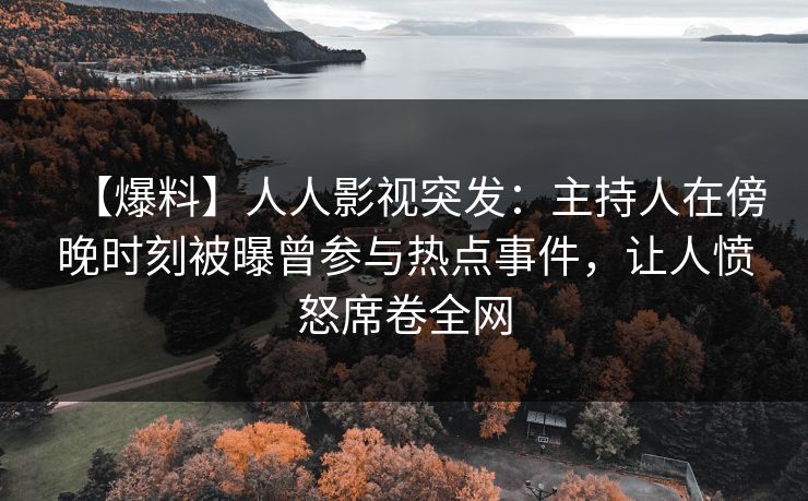 【爆料】人人影视突发：主持人在傍晚时刻被曝曾参与热点事件，让人愤怒席卷全网