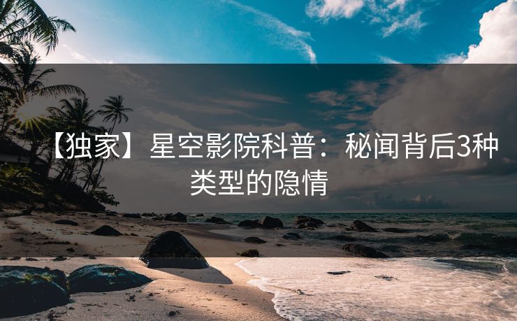 【独家】星空影院科普：秘闻背后3种类型的隐情