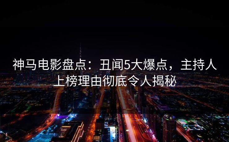 神马电影盘点：丑闻5大爆点，主持人上榜理由彻底令人揭秘