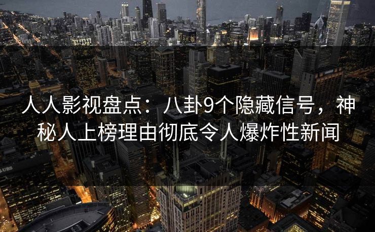 人人影视盘点：八卦9个隐藏信号，神秘人上榜理由彻底令人爆炸性新闻
