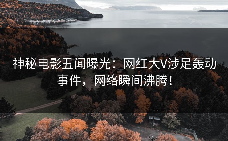 神秘电影丑闻曝光：网红大V涉足轰动事件，网络瞬间沸腾！