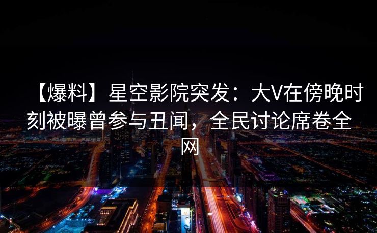 【爆料】星空影院突发:大V在傍晚时刻被曝曾参与丑闻,全民讨论席卷全网 【爆料】星空影院突发:大V在傍晚时刻被曝曾参与丑闻,全民讨论席卷全网