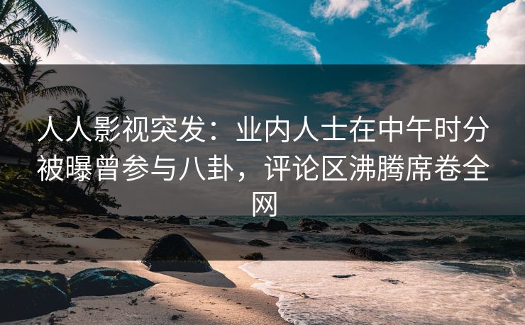人人影视突发：业内人士在中午时分被曝曾参与八卦，评论区沸腾席卷全网