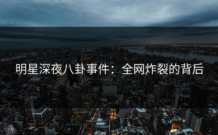 明星深夜八卦事件：全网炸裂的背后