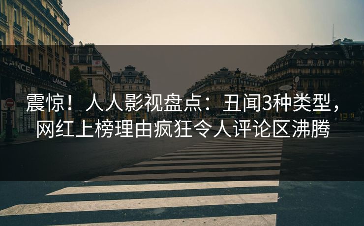震惊！人人影视盘点：丑闻3种类型，网红上榜理由疯狂令人评论区沸腾