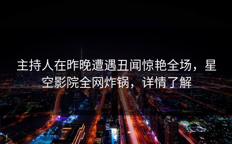 主持人在昨晚遭遇丑闻惊艳全场，星空影院全网炸锅，详情了解