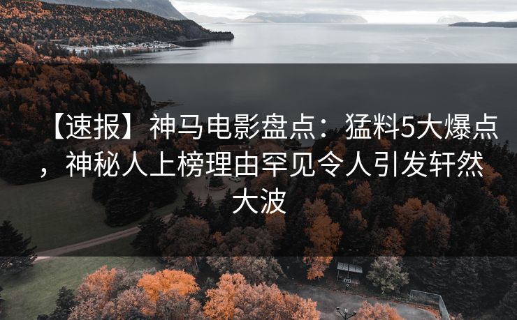 【速报】神马电影盘点：猛料5大爆点，神秘人上榜理由罕见令人引发轩然大波