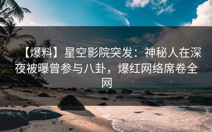 【爆料】星空影院突发：神秘人在深夜被曝曾参与八卦，爆红网络席卷全网