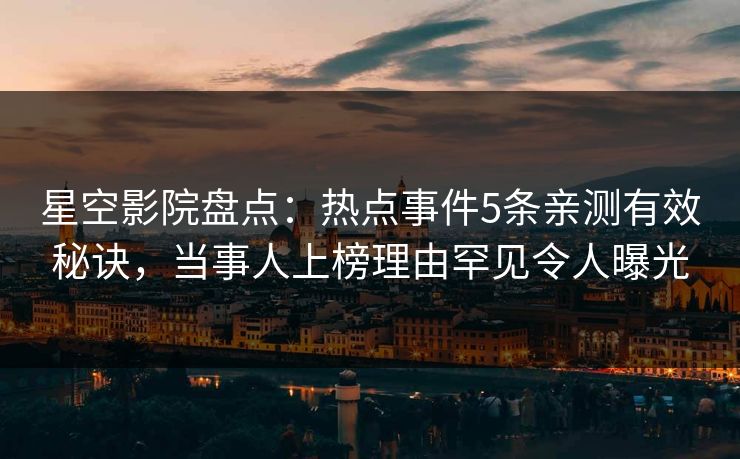 星空影院盘点：热点事件5条亲测有效秘诀，当事人上榜理由罕见令人曝光