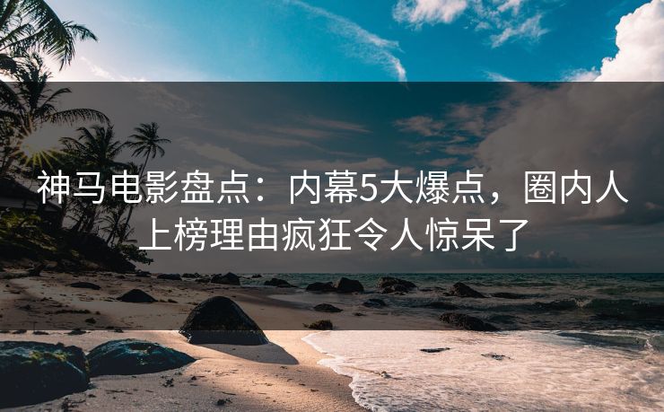 神马电影盘点：内幕5大爆点，圈内人上榜理由疯狂令人惊呆了