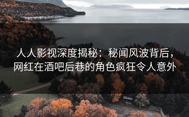 人人影视深度揭秘：秘闻风波背后，网红在酒吧后巷的角色疯狂令人意外