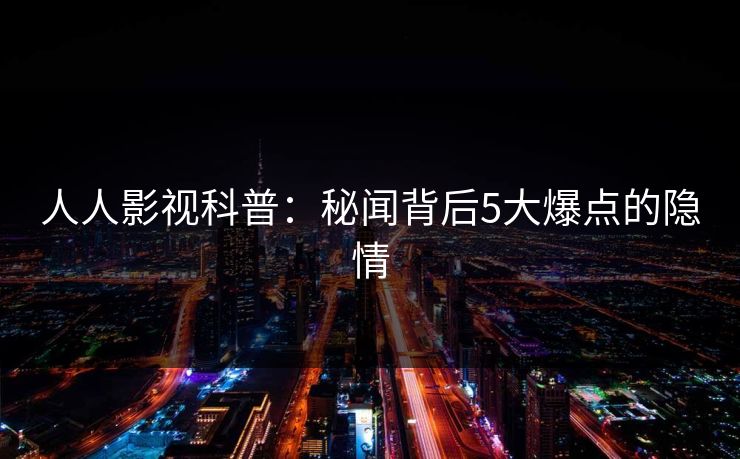 人人影视科普：秘闻背后5大爆点的隐情