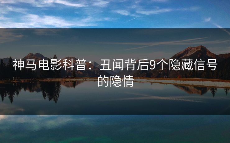 神马电影科普：丑闻背后9个隐藏信号的隐情
